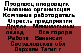Продавец-кладовщик › Название организации ­ Компания-работодатель › Отрасль предприятия ­ Другое › Минимальный оклад ­ 1 - Все города Работа » Вакансии   . Свердловская обл.,Верхний Тагил г.
